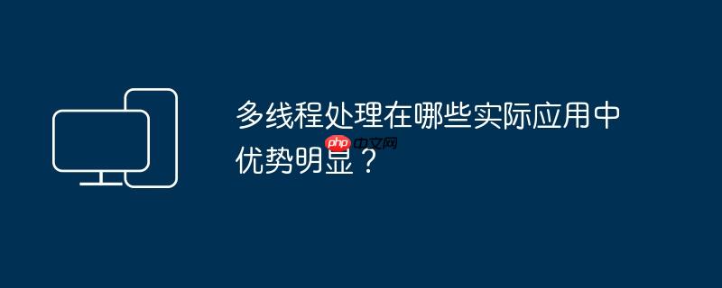 多线程处理在哪些实际应用中优势明显？
