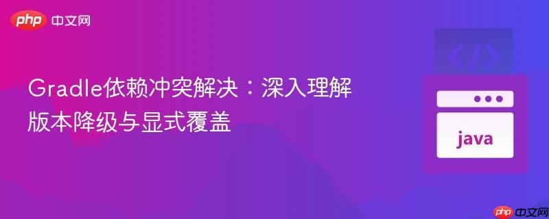 Gradle依赖冲突解决：深入理解版本降级与显式覆盖