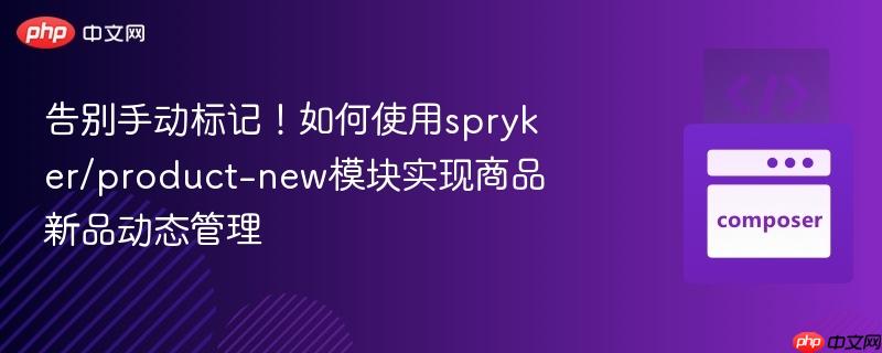 告别手动标记！如何使用spryker/product-new模块实现商品新品动态管理