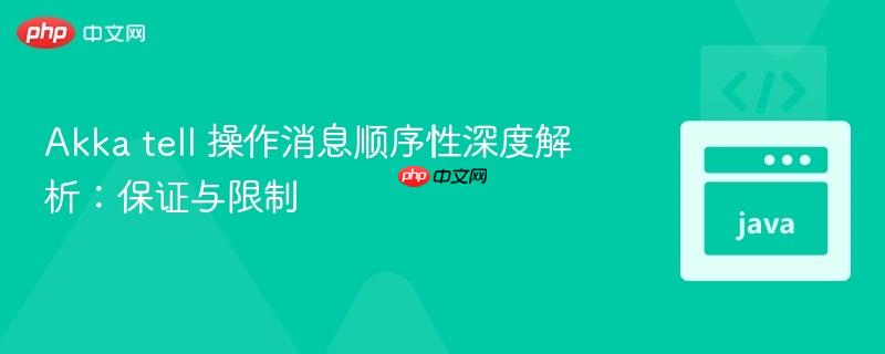 Akka tell 操作消息顺序性深度解析：保证与限制