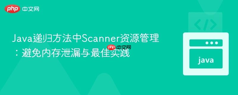 Java递归方法中Scanner资源管理：避免内存泄漏与最佳实践