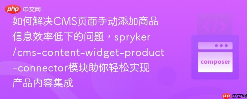 如何解决CMS页面手动添加商品信息效率低下的问题，spryker/cms-content-widget-product-connector模块助你轻松实现产品内容集成