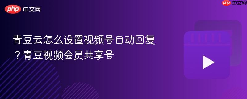 青豆云怎么设置视频号自动回复?青豆视频会员共享号