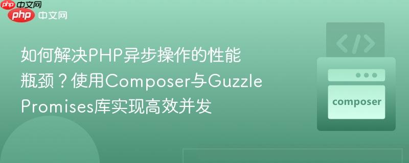 如何解决php异步操作的性能瓶颈？使用composer与guzzlepromises库实现高效并发