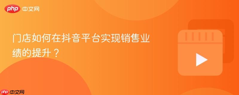 门店如何在抖音平台实现销售业绩的提升？