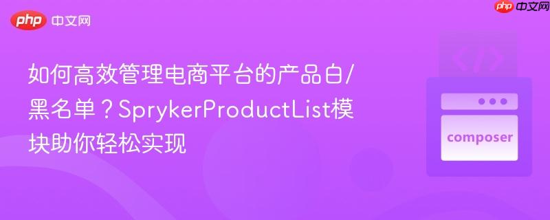 如何高效管理电商平台的产品白/黑名单？sprykerproductlist模块助你轻松实现
