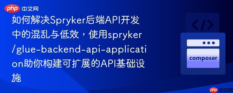 如何解决Spryker后端API开发中的混乱与低效，使用spryker/glue-backend-api-application助你构建可扩展的API基础设施