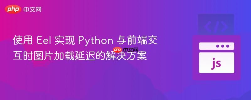 使用 eel 实现 python 与前端交互时图片加载延迟的解决方案