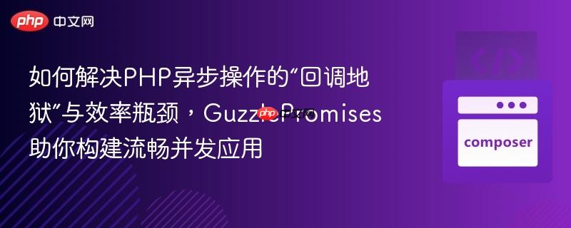 如何解决PHP异步操作的“回调地狱”与效率瓶颈，GuzzlePromises助你构建流畅并发应用