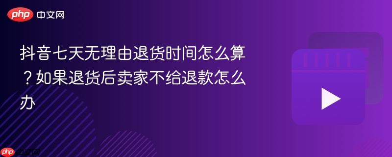 抖音七天无理由退货时间怎么算？如果退货后卖家不给退款怎么办