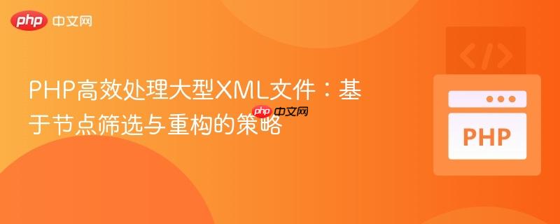 PHP高效处理大型XML文件：基于节点筛选与重构的策略