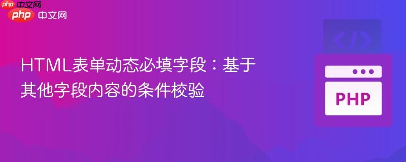 HTML表单动态必填字段：基于其他字段内容的条件校验
