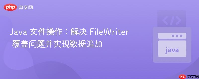Java 文件操作:解决 FileWriter 覆盖问题并实现数据追加