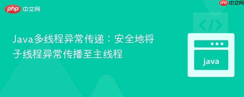 Java多线程异常传递：安全地将子线程异常传播至主线程