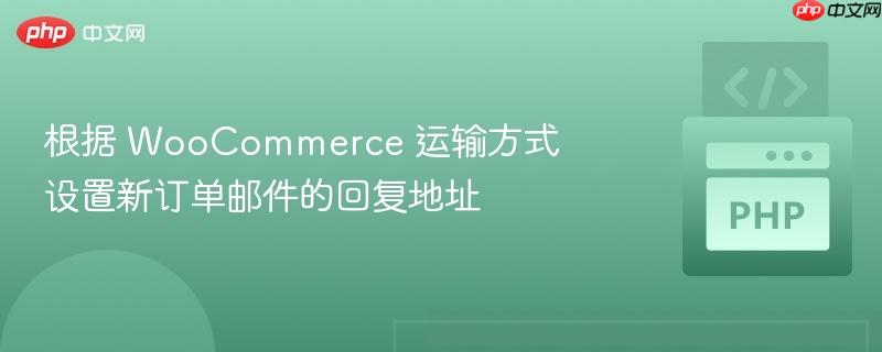根据 WooCommerce 运输方式设置新订单邮件的回复地址