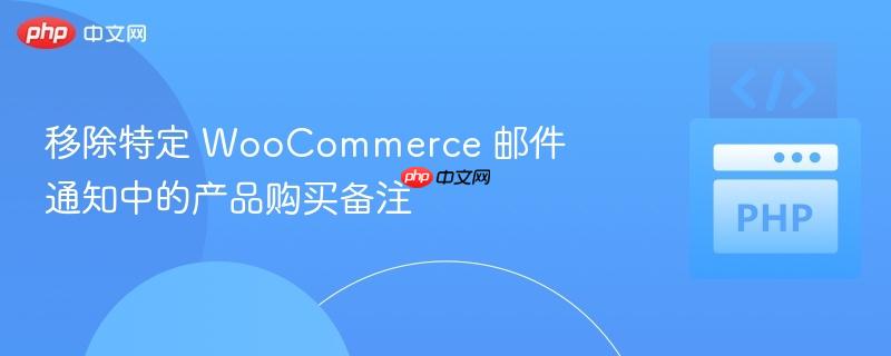 移除特定 WooCommerce 邮件通知中的产品购买备注