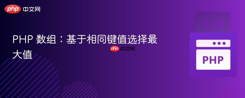 PHP 数组：基于相同键值选择最大值