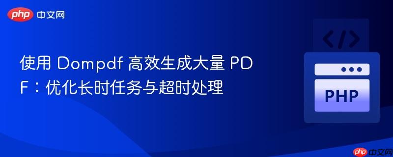 使用 Dompdf 高效生成大量 PDF:优化长时任务与超时处理