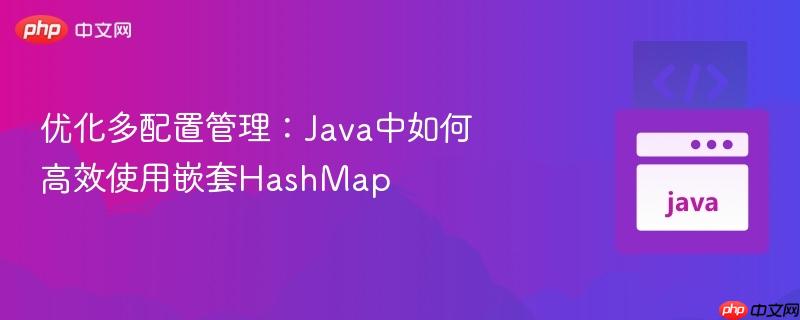 优化多配置管理：Java中如何高效使用嵌套HashMap