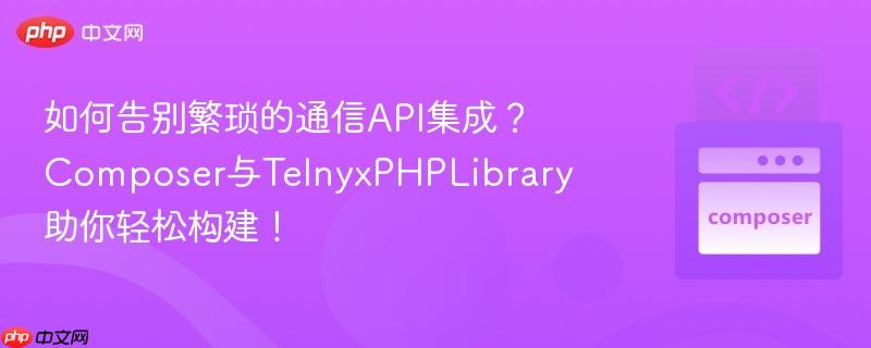 如何告别繁琐的通信API集成？Composer与TelnyxPHPLibrary助你轻松构建！