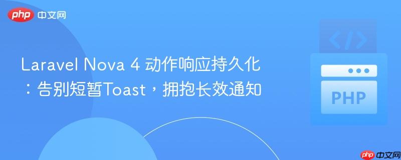 Laravel Nova 4 动作响应持久化：告别短暂Toast，拥抱长效通知