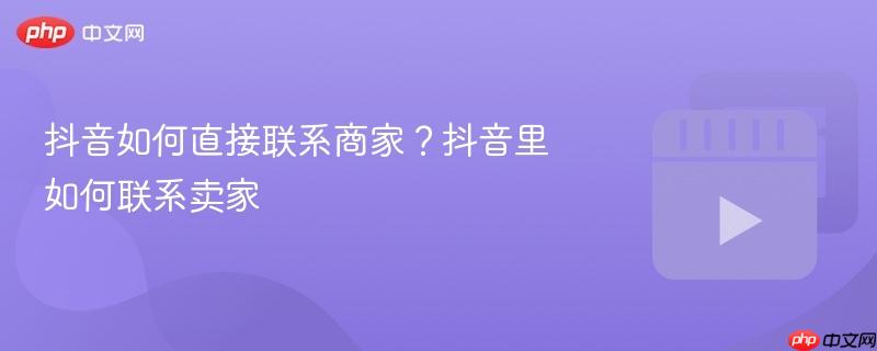 抖音如何直接联系商家？抖音里如何联系卖家