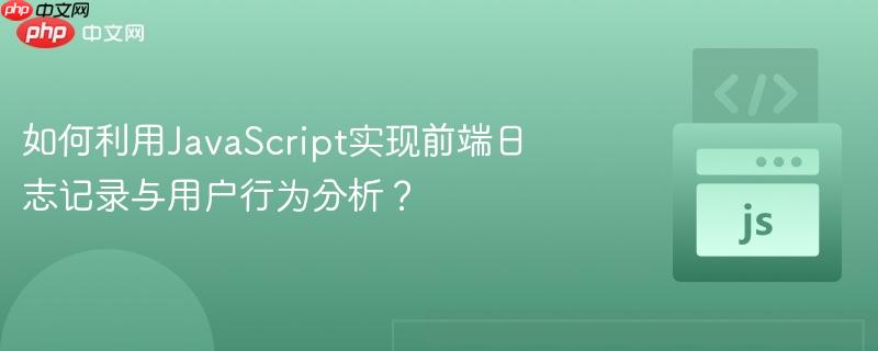 如何利用JavaScript实现前端日志记录与用户行为分析？