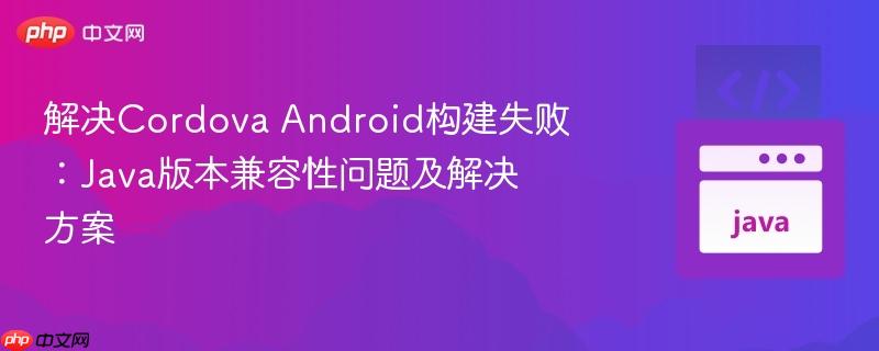 解决Cordova Android构建失败：Java版本兼容性问题及解决方案