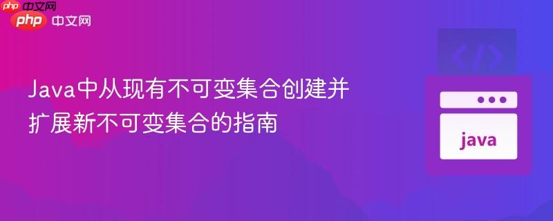 Java中从现有不可变集合创建并扩展新不可变集合的指南