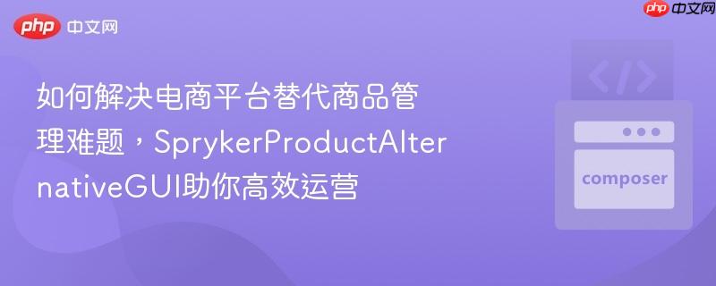 如何解决电商平台替代商品管理难题，SprykerProductAlternativeGUI助你高效运营