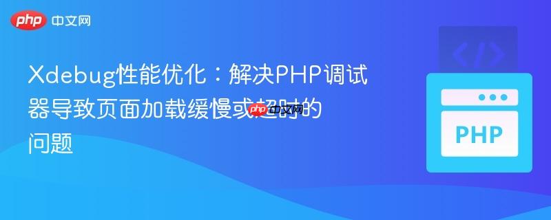 Xdebug性能优化：解决PHP调试器导致页面加载缓慢或超时的问题
