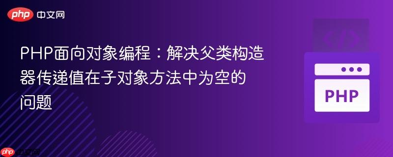 PHP面向对象编程：解决父类构造器传递值在子对象方法中为空的问题