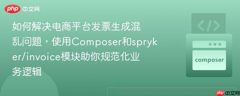 如何解决电商平台发票生成混乱问题，使用Composer和spryker/invoice模块助你规范化业务逻辑