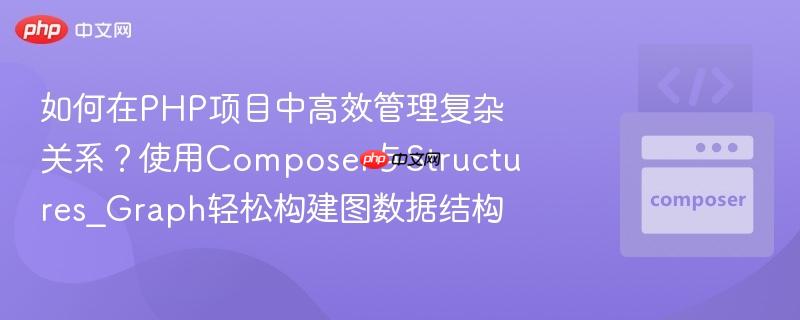 如何在PHP项目中高效管理复杂关系？使用Composer与Structures_Graph轻松构建图数据结构