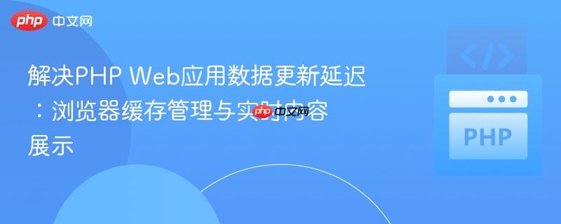 解决PHP Web应用数据更新延迟：浏览器缓存管理与实时内容展示