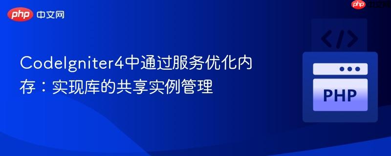 CodeIgniter4中通过服务优化内存：实现库的共享实例管理