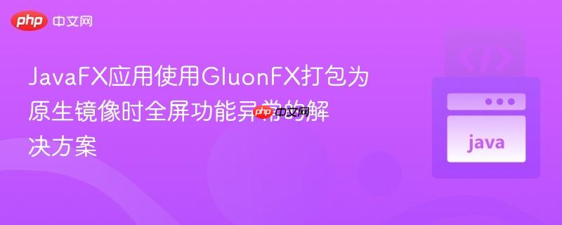 JavaFX应用使用GluonFX打包为原生镜像时全屏功能异常的解决方案