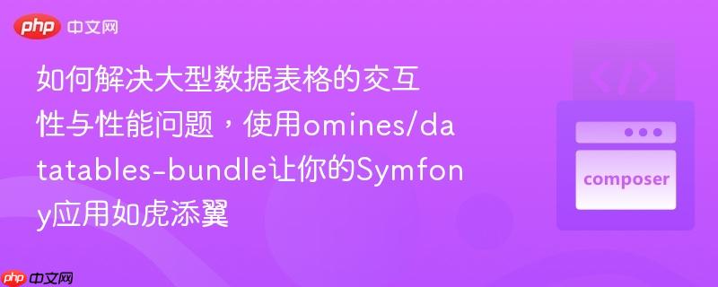 如何解决大型数据表格的交互性与性能问题，使用omines/datatables-bundle让你的symfony应用如虎添翼