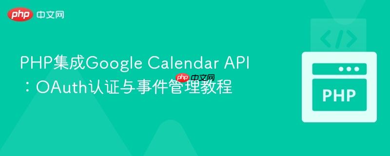 PHP集成Google Calendar API：OAuth认证与事件管理教程