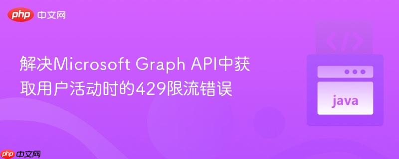 解决Microsoft Graph API中获取用户活动时的429限流错误