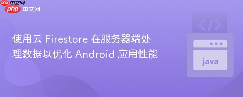 使用云 Firestore 在服务器端处理数据以优化 Android 应用性能