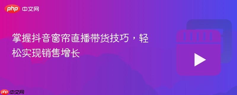 掌握抖音窗帘直播带货技巧，轻松实现销售增长