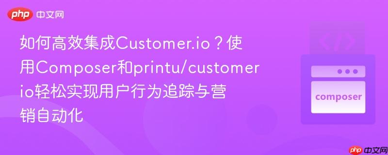 如何高效集成Customer.io？使用Composer和printu/customerio轻松实现用户行为追踪与营销自动化