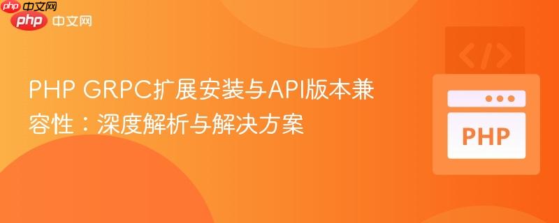 PHP GRPC扩展安装与API版本兼容性：深度解析与解决方案