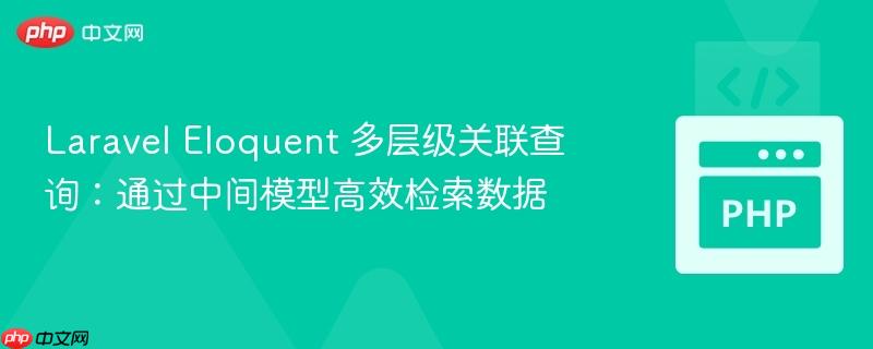 Laravel Eloquent 多层级关联查询：通过中间模型高效检索数据