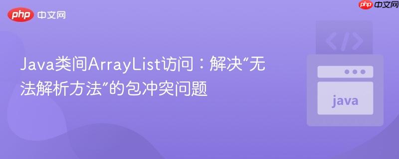 Java类间ArrayList访问：解决“无法解析方法”的包冲突问题