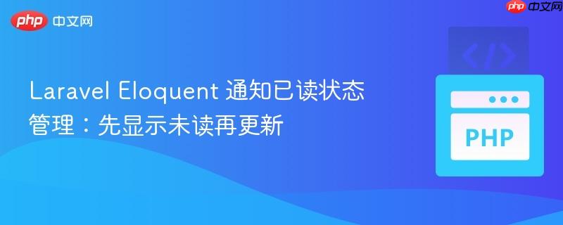 Laravel Eloquent 通知已读状态管理：先显示未读再更新