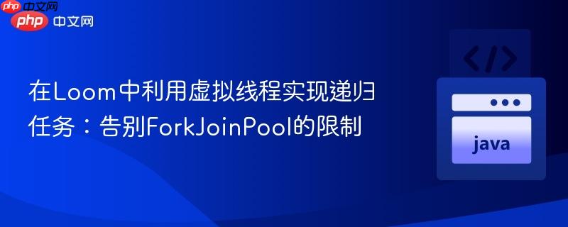 在Loom中利用虚拟线程实现递归任务：告别ForkJoinPool的限制