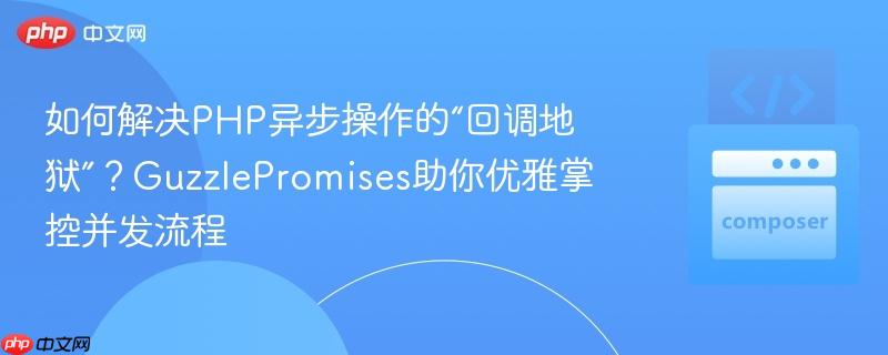 如何解决PHP异步操作的“回调地狱”？GuzzlePromises助你优雅掌控并发流程