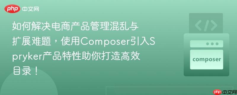 如何解决电商产品管理混乱与扩展难题，使用Composer引入Spryker产品特性助你打造高效目录！